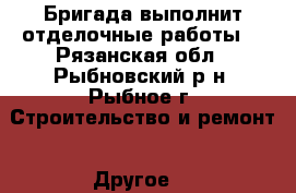 Бригада выполнит отделочные работы. - Рязанская обл., Рыбновский р-н, Рыбное г. Строительство и ремонт » Другое   
